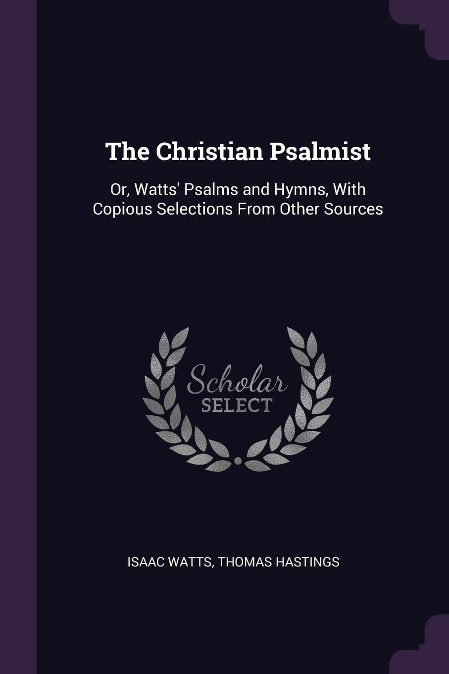 The Christian Psalmist Or, Watts' Psalms and Hymns, With Copious Selections From Other Sources