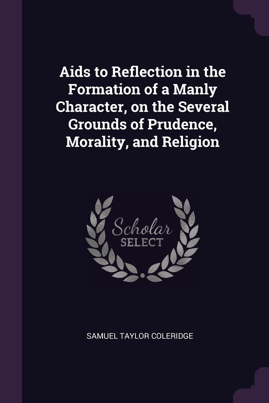 AIDS to Reflection in the Formation of a Manly Character, on the Several Grounds of Prudence, Morality, and Religion