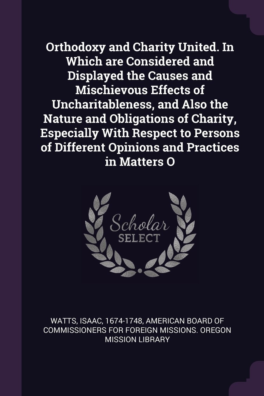 Orthodoxy and Charity United In Which Are Considered and Displayed the Causes and Mischievous Effects of Uncharitableness, and Also the Nature and Obligations of Charity, Especially with Respect to Persons of Different Opinions and Practices in Matters O