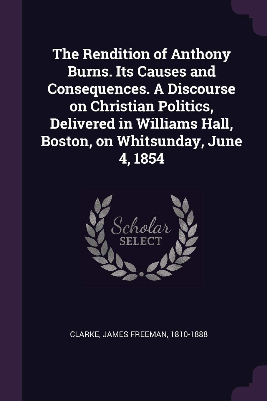 The Rendition of Anthony Burns, Its Causes and Consequences A Discourse on Christian Politics, Delivered in Williams Hall, Boston, on Whitsunday, June 4, 1854 (Classic Reprint)