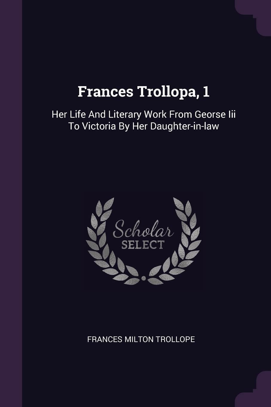 Frances Trollopa, 1 Her Life And Literary Work From Georse Iii To Victoria By Her Daughter-in-law
