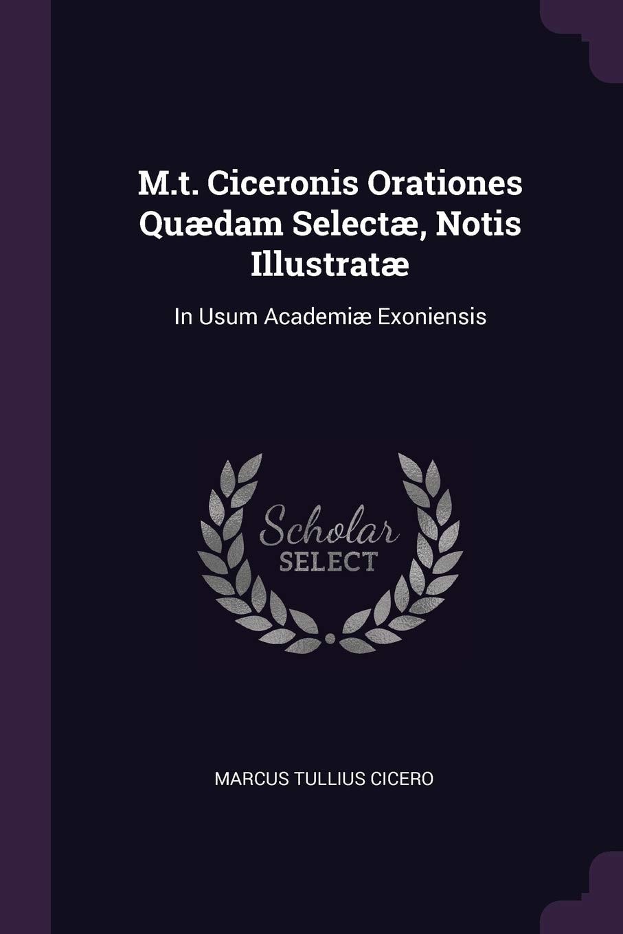 M. T. Ciceronis Orationes Quædam Selectæ, Notis Illustratæ In Usum Academiæ Exoniensis (Classic Reprint)
