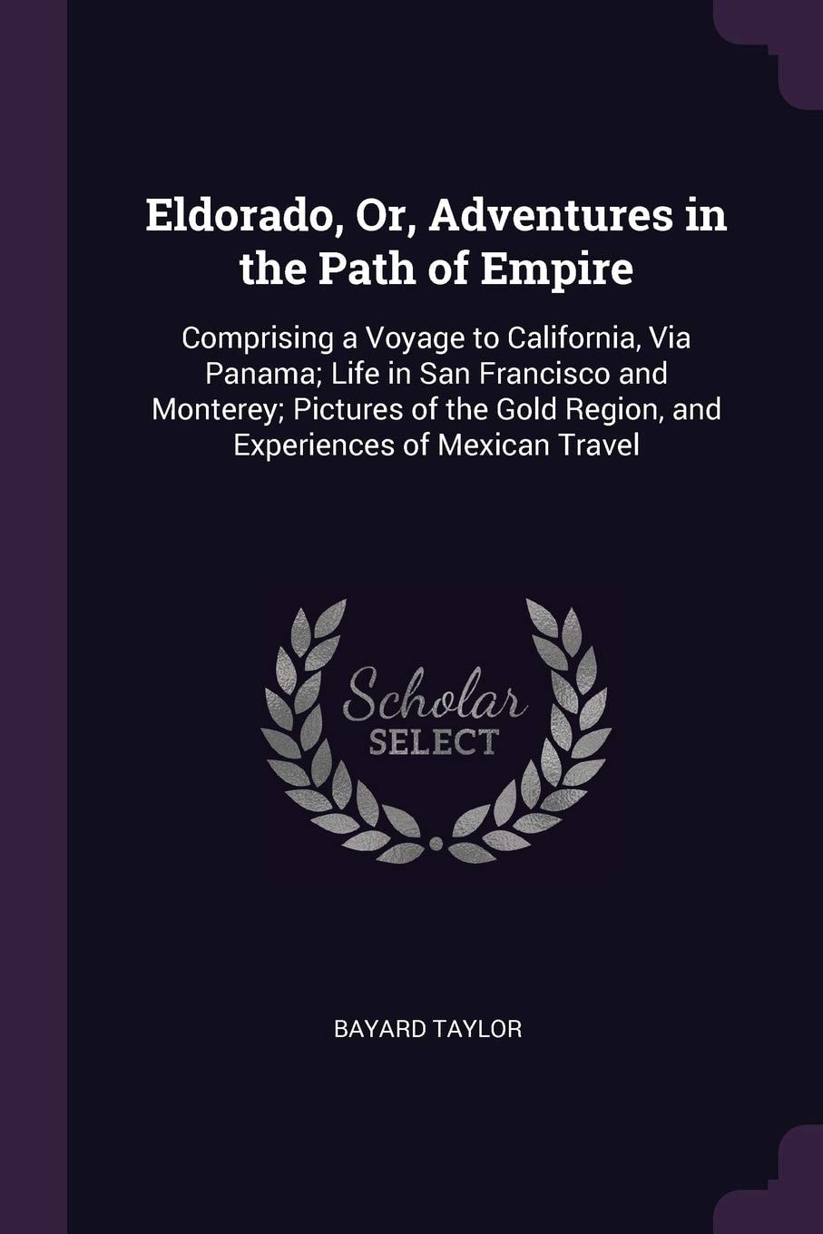 Eldorado, Or, Adventures in the Path of Empire Comprising a Voyage to California, Via Panama, Life in San Francisco and Monterey, Pictures of the Gold Region, and Experiences of Mexican Travel