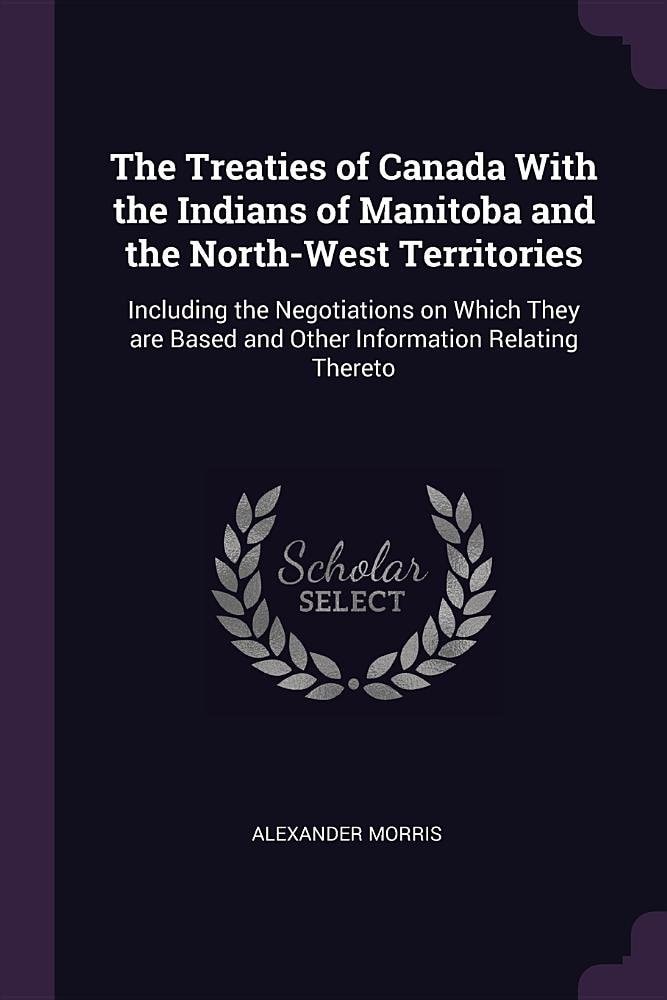 The Treaties of Canada with the Indians of Manitoba and the North-West Territories Including the Negotiations on Which They Are Based and Other Information Relating Thereto