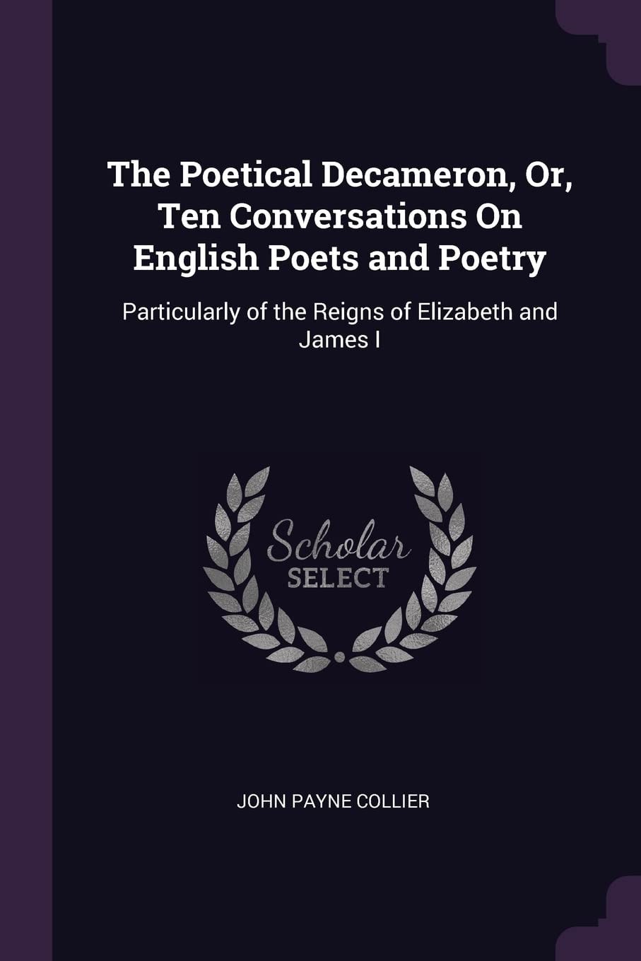 The Poetical Decameron, Or, Ten Conversations On English Poets and Poetry Particularly of the Reigns of Elizabeth and James I