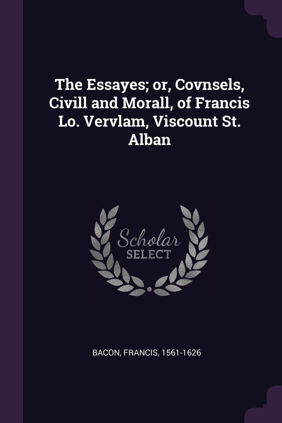 The Essayes; Or, Covnsels, Civill and Morall, of Francis Lo. Vervlam, Viscount St. Alban