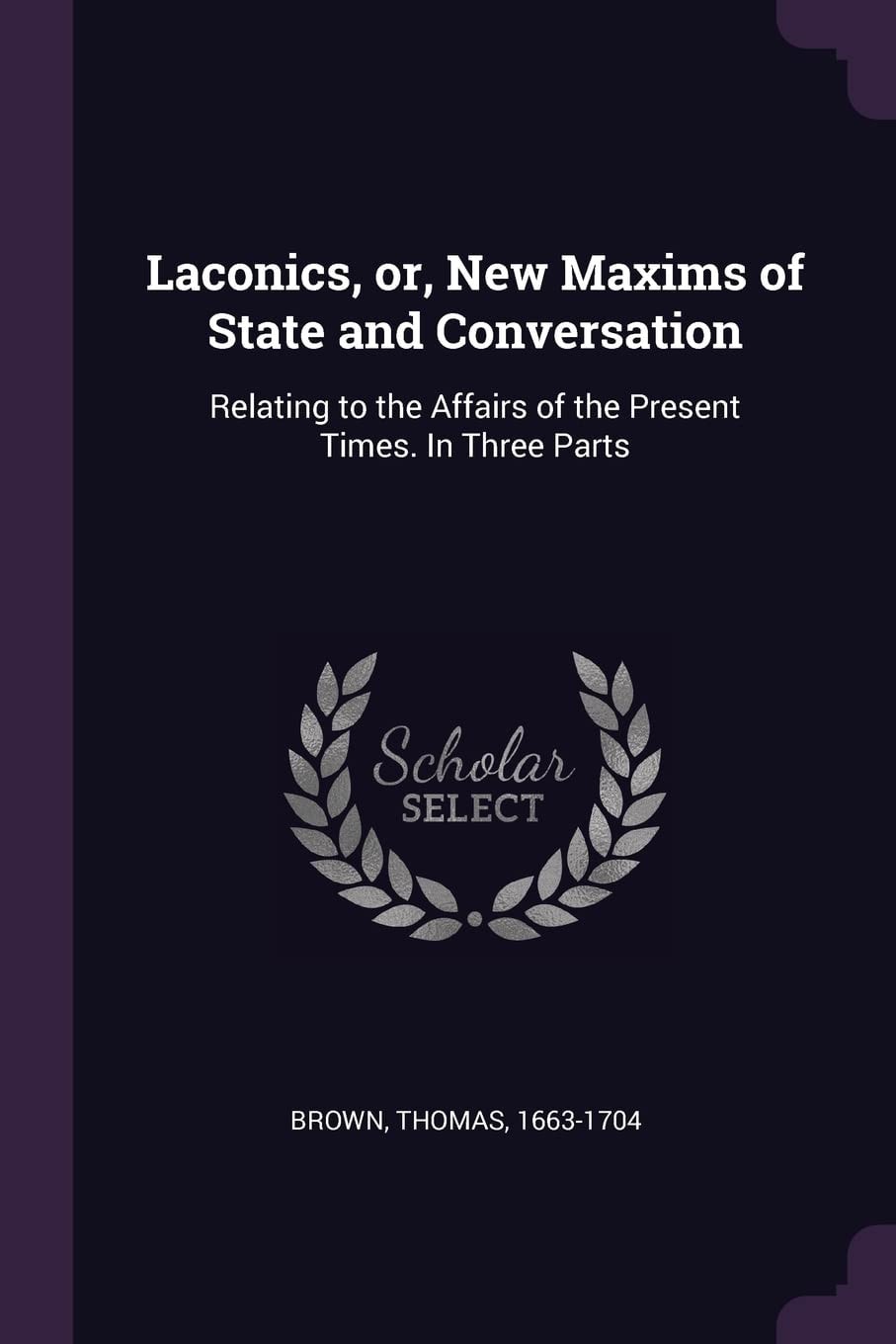 Laconics, Or, New Maxims of State and Conversation Relating to the Affairs of the Present Times. in Three Parts