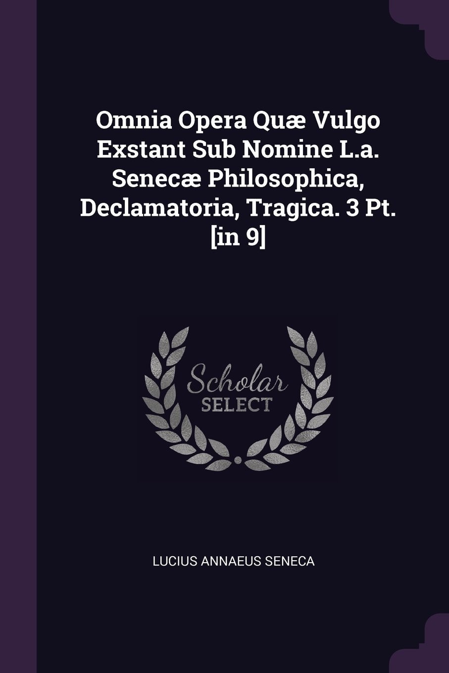 Omnia Opera Quæ Vulgo Exstant Sub Nomine L.a. Senecæ Philosophica, Declamatoria, Tragica. 3 Pt. [in 9]