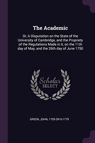 The Academic Or, a Disputation on the State of the University of Cambridge, and the Propriety of the Regulations Made in It, on the 11th Day of May, and the 26th Day of June 1750