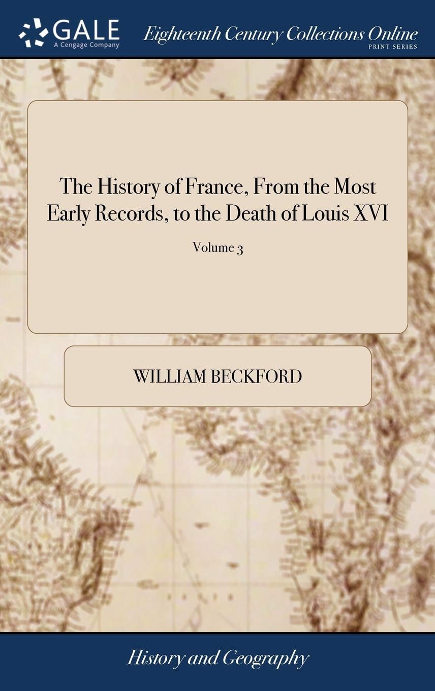 The History of France, From the Most Early Records, to the Death of Louis XVI The Ancient Part by William Beckford, Esq. ... The Modern Part by an English Gentleman, ... In Four Volumes. ... of 4; Volume 1