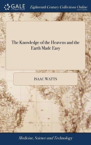 The Knowledge of the Heavens and the Earth Made Easy: Or, the First Principles of Astronomy and Geography Explain'd by the use of Globes and Maps: ... By I. Watts