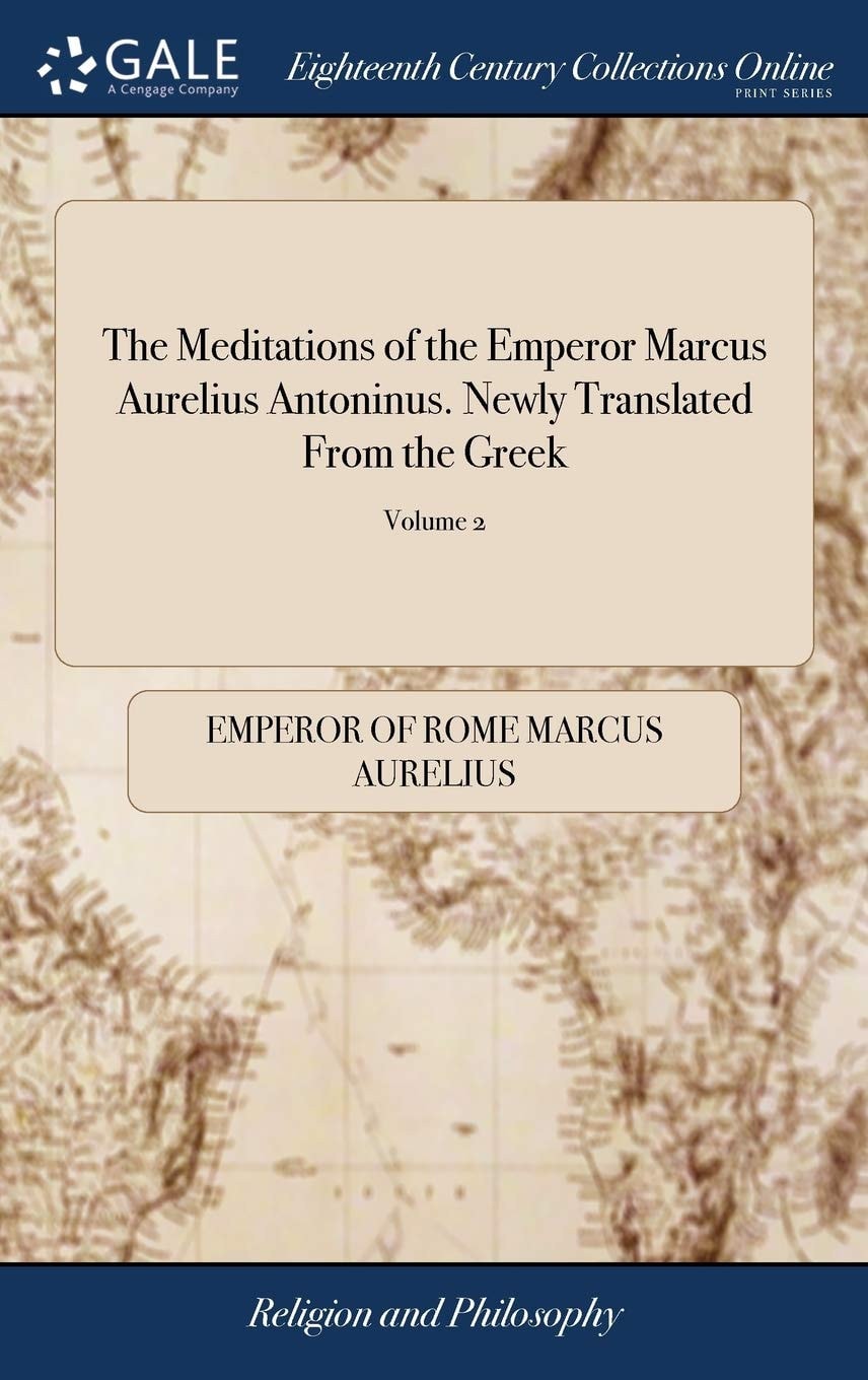 The Meditations of the Emperor Marcus Aurelius Antoninus. Newly Translated From the Greek: With Notes, and an Account of his Life. Fourth Edition. of 2; Volume 2