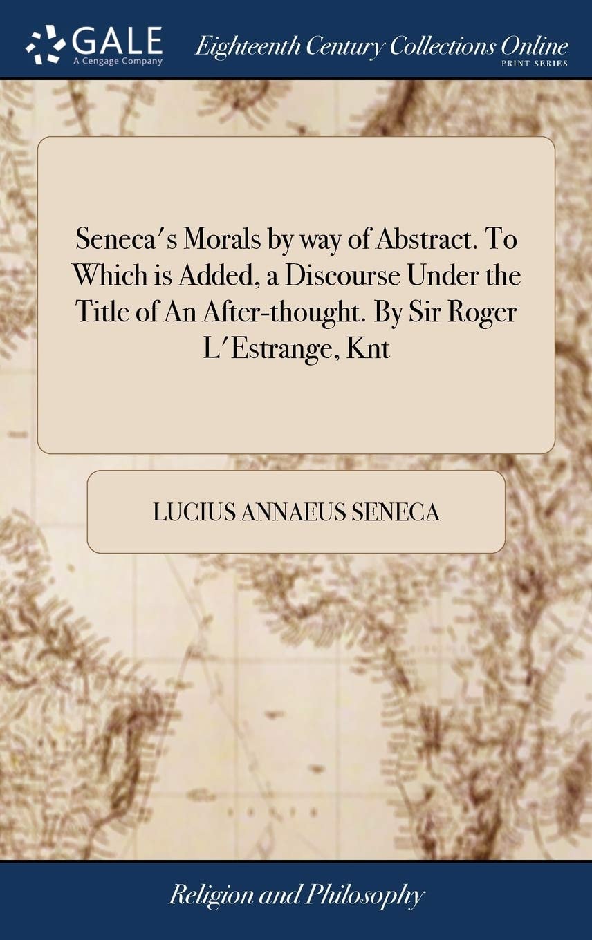 Seneca's Morals, by Way of Abstract. to Which Is Added, a Discourse Under the Title of an After-Thought. by Sir Roger L'Estrange, Knt