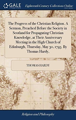 The Progress of the Christian Religion. A Sermon, Preached Before the Society in Scotland for Propagating Christian Knowledge, at Their Anniversary ... Thursday, May 30, 1793. By Thomas Hardy,