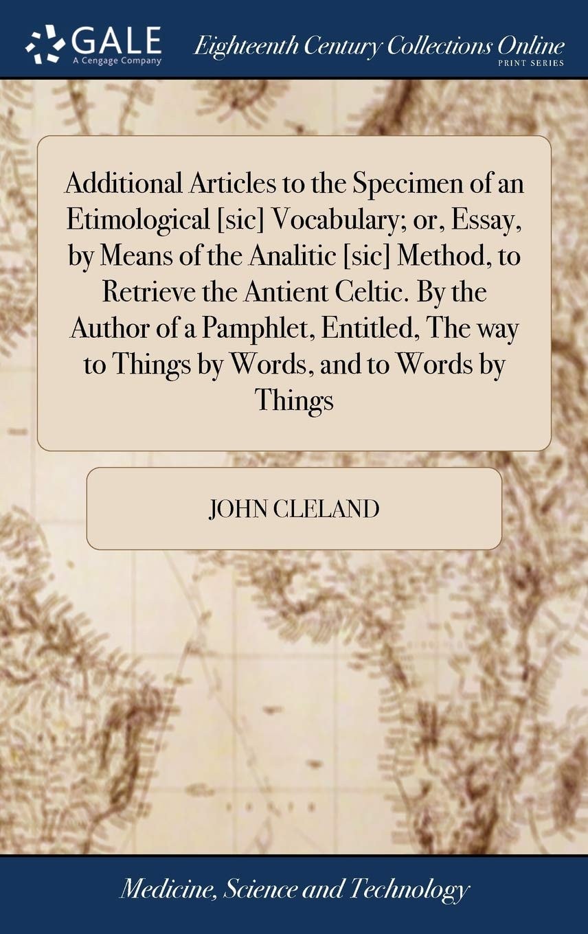 Additional Articles to the Specimen of an Etimological [sic] Vocabulary; Or, Essay, by Means of the Analitic [sic] Method, to Retrieve the Antient Celtic. By the Author of a Pamphlet, Entitled, The Way to Things by Words, and to Words by Things