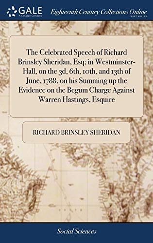 The Celebrated Speech of Richard Brinsley Sheridan, Esq; In Westminster-Hall, on the 3d, 6th, 10th, and 13th of June, 1788, on His Summing Up the Evidence on the Begum Charge Against Warren Hastings, Esquire