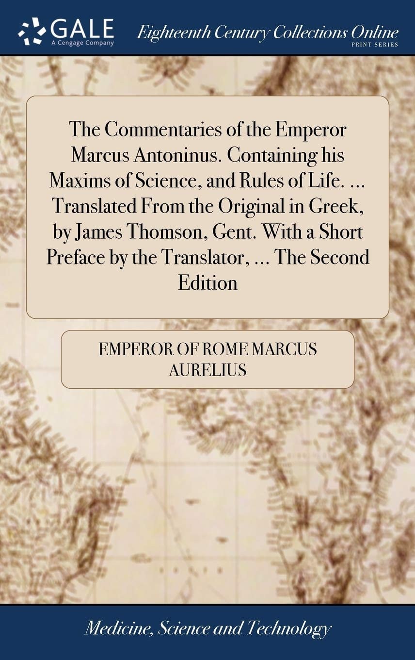 The commentaries of the Emperor Marcus Antoninus. Containing his maxims of science, and rules of life. ... Translated from the original in Greek, by ... by the translator, ... The second edition
