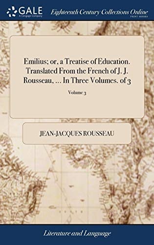 Emilius; Or, a Treatise of Education. Translated from the French of J. J. Rousseau, ... in Three Volumes. ... of 3; Volume 3