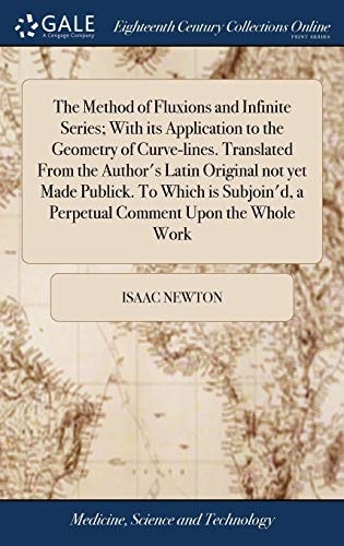 The Method of Fluxions and Infinite Series; With Its Application to the Geometry of Curve-lines. Translated From the Author's Latin Original Not Yet Made Publick. To Which is Subjoin'd, a Perpetual Comment Upon the Whole Work