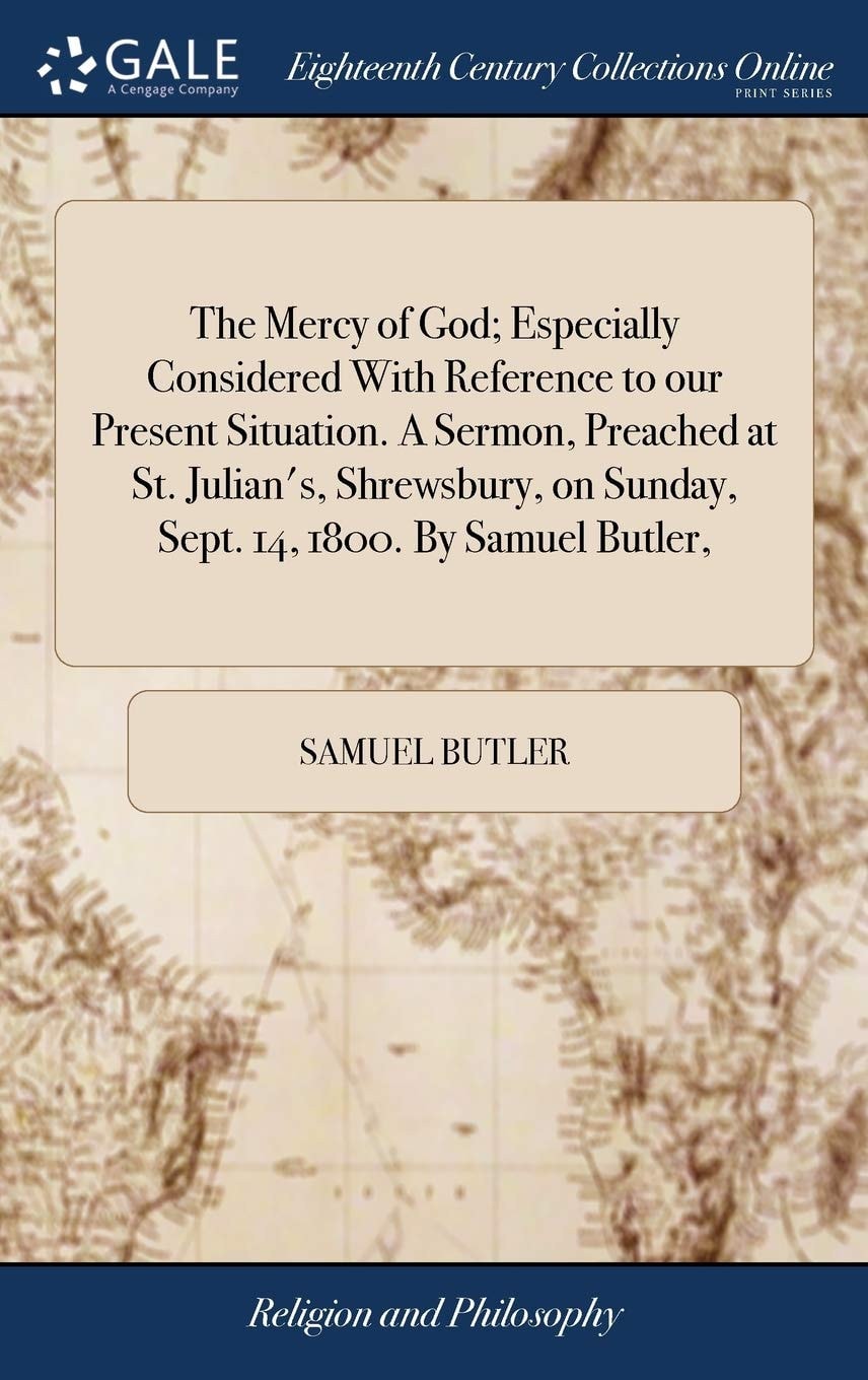 The mercy of God; especially considered with reference to our present situation. A sermon, preached at St. Julian's, Shrewsbury, on Sunday, Sept. 14, 1800. By Samuel Butler,