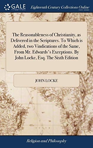 The reasonableness of Christianity, as delivered in the Scriptures. To which is added, two vindications of the same, from Mr. Edwards's exceptions. By John Locke, Esq. The sixth edition