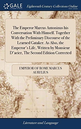 The Emperor Marcus Antoninus his Conversation With Himself. Together With the Preliminary Discourse of the Learned Gataker. As Also, the Emperor's ... D'acier, The Second Edition Corrected