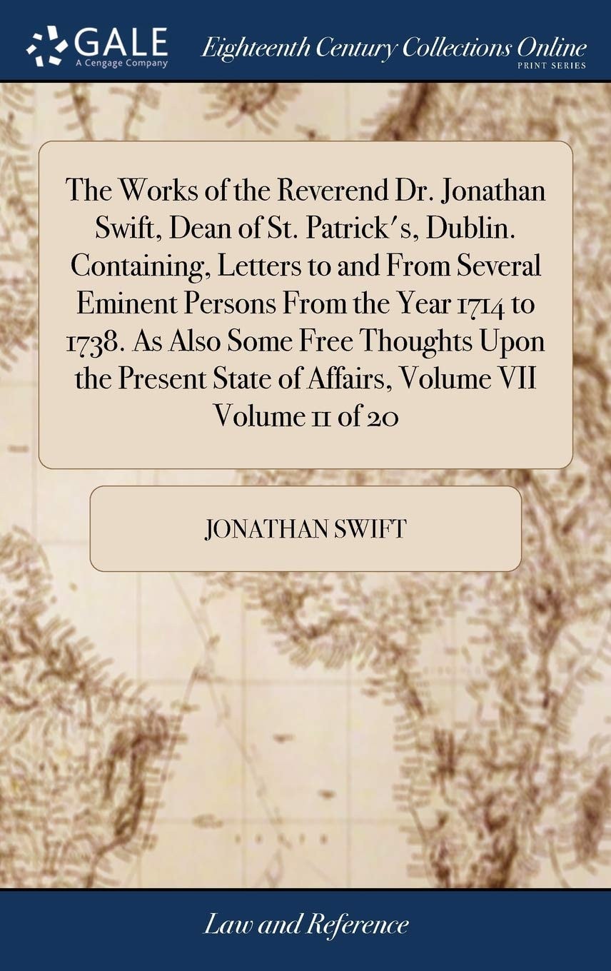 The Works of the Reverend Dr. Jonathan Swift, Dean of St. Patrick's, Dublin. Containing, Letters to and from Several Eminent Persons from the Year 1714 to 1738. As Also Some Free Thoughts Upon the Present State of Affairs, Volume VII Volume 11 Of 20