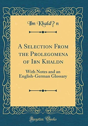A Selection from the Prolegomena of Ibn Khaldūn With Notes and an English-German Glossary (Classic Reprint)