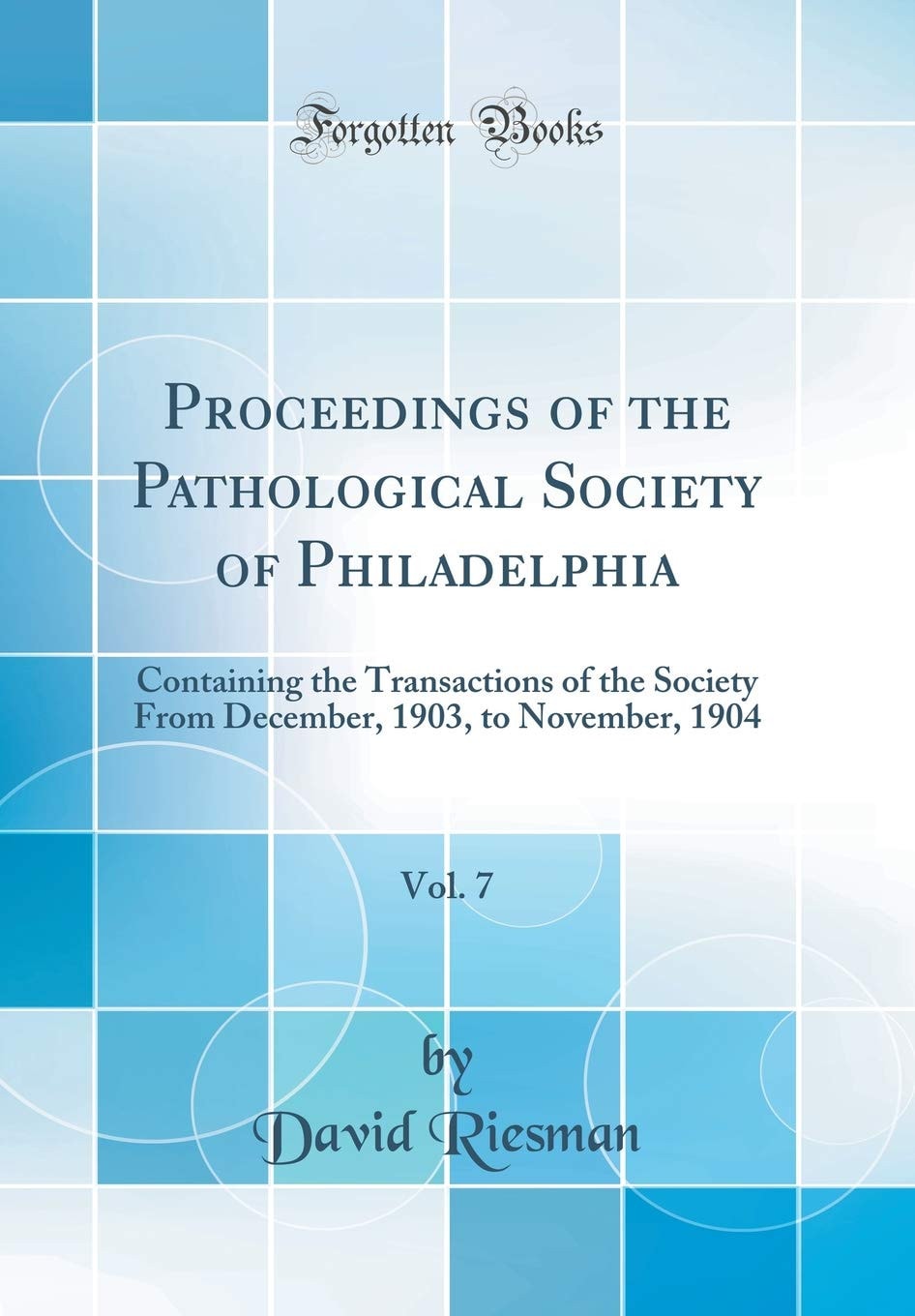 Proceedings of the Pathological Society of Philadelphia, Vol. 7 Containing the Transactions of the Society from December, 1903, to November, 1904 (Classic Reprint)