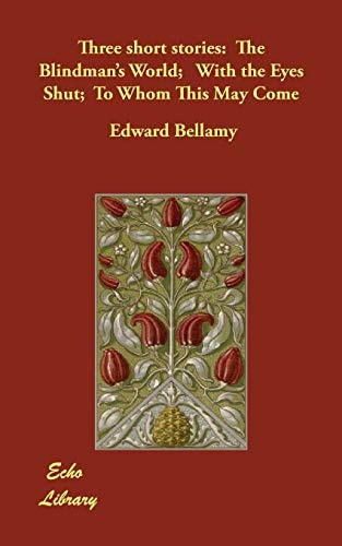 Three Short Stories The Blindman's World; with the Eyes Shut; to Whom This May Come
