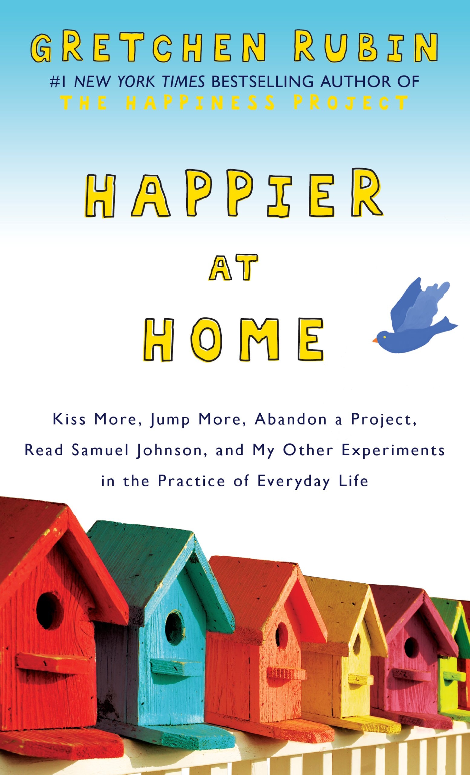 Happier at Home Kiss More, Jump More, Abandon a Project, Read Samuel Johnson, and My Other Experiments in the Practice of Everyday Life