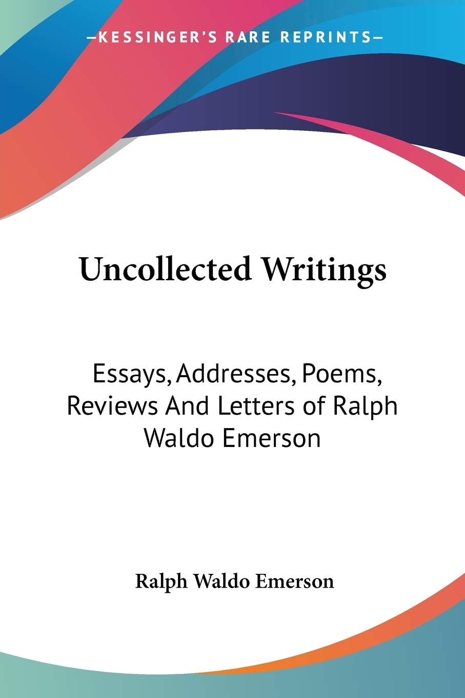 Uncollected Writings: Essays, Addresses, Poems, Reviews And Letters of Ralph Waldo Emerson