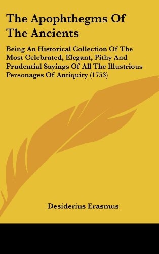 The Apophthegms Of The Ancients Being An Historical Collection Of The Most Celebrated, Elegant, Pithy And Prudential Sayings Of All The Illustrious Personages Of Antiquity (1753)