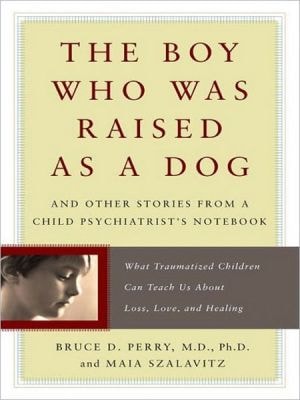 The Boy who was Raised as a Dog And Other Stories from a Child Psychiatrist's Notebook : what Traumatized Children Can Teach Us about Loss, Love, and Healing