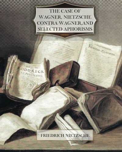 The Case of Wagner, Nietzsche Contra Wagner, and Selected Aphorisms
