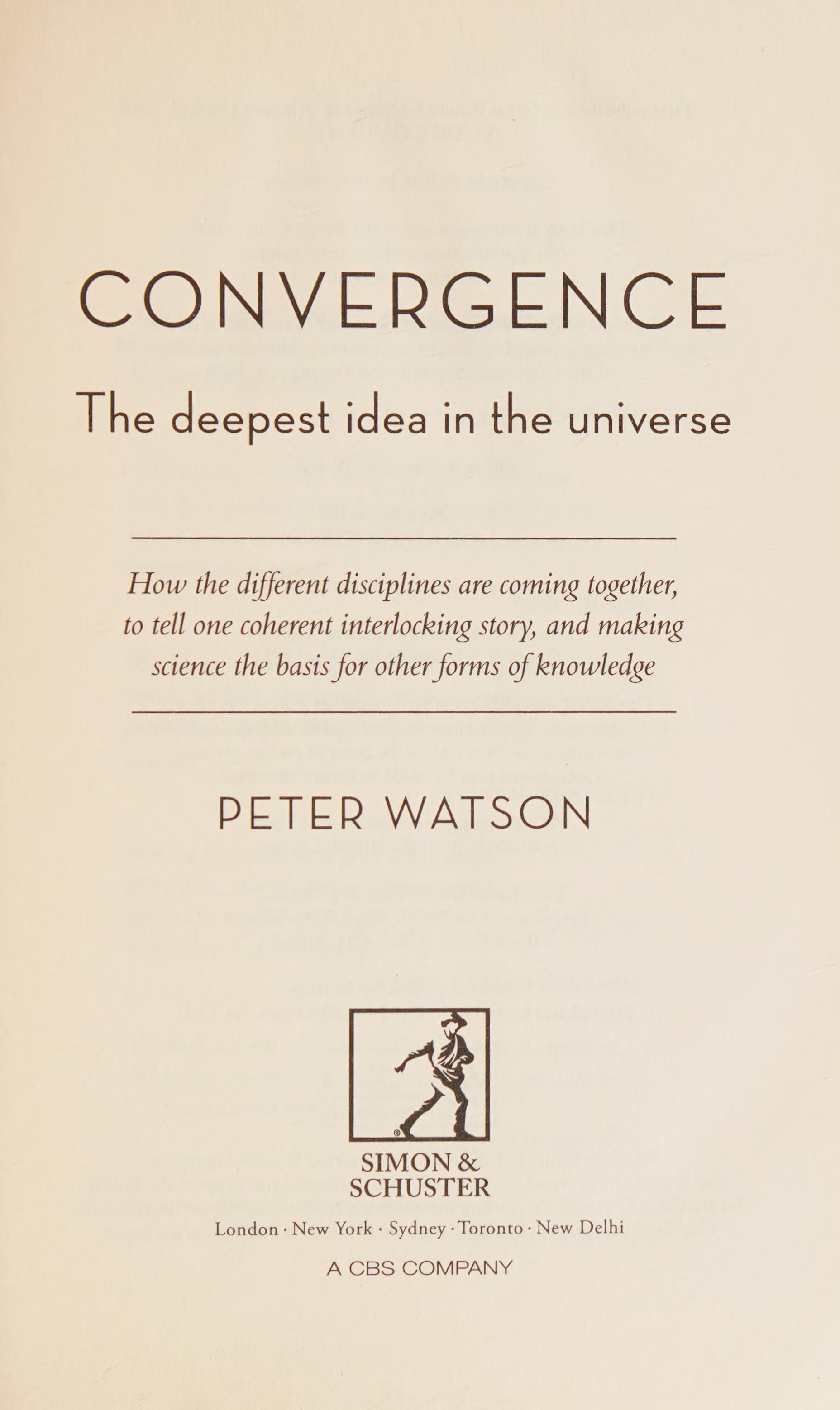 Convergence The Deepest Idea in the Universe : how the Different Disciplines are Coming Together, to Tell One Coherent Interlocking Story, and Making Science the Basis for Other Forms of Knowledge