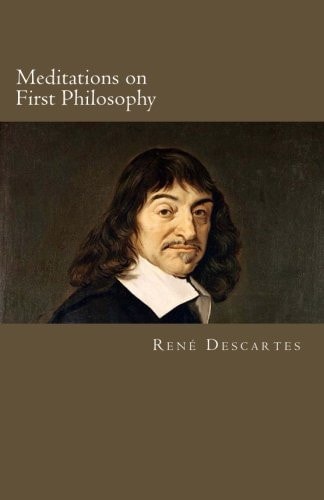 Meditations on First Philosophy - in Which the Existence of God and the Immortality of the Soul Are Demonstrated