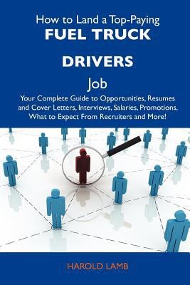 How to Land a Top-Paying Fuel Truck Drivers Job Your Complete Guide to Opportunities, Resumes and Cover Letters, Interviews, Salaries, Promotions, Wh