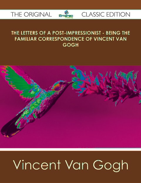 The Letters of a Post-Impressionist - Being the Familiar Correspondence of Vincent Van Gogh - the Original Classic Edition