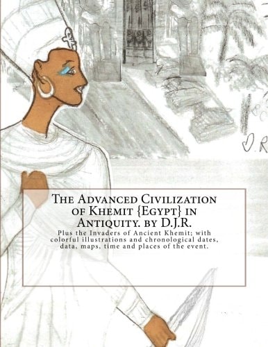The Advanced Civilization of Ancient Khemit {Egypt} in Antiquity. by D. J. R. Plus the Invaders of Ancient Khemit; Replete with Colorful Illustrations and Chronological Dates, Data, Maps, Time and Places of the Events