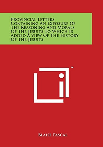 Provincial Letters Containing An Exposure Of The Reasoning And Morals Of The Jesuits To Which Is Added A View Of The History Of The Jesuits
