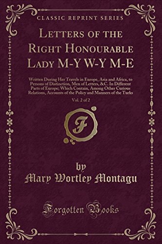 Letters of the Right Honourable Lady M Y W Y M E, Vol. 2 Of 2 Written During Her Travels in Europe, Asia and Africa, to Persons of Distinction, Men of Letters, &C. on Different Parts of Europe; Which Contain, Among Other Curious Relations, Accounts of Th