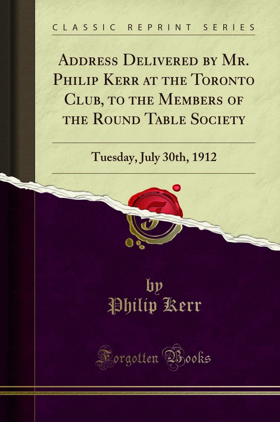 Address Delivered by Mr. Philip Kerr at the Toronto Club, to the Members of the Round Table Society Tuesday, July 30th, 1912 (Classic Reprint)