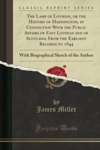 The Lamp of Lothian, Or the History of Haddington, in Connection With the Public Affairs of East Lothian and of Scotland, From the Earliest Records to 1844 With Biographical Sketch of the Author (Classic Reprint)