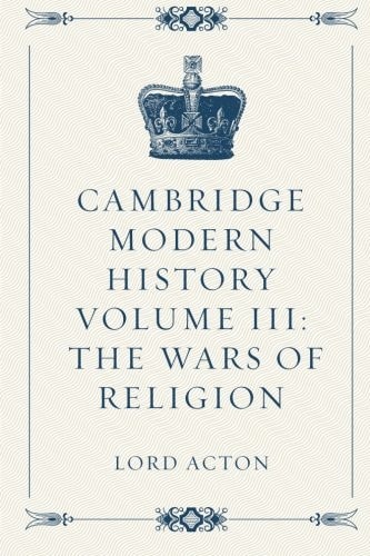 Cambridge Modern History Volume III: the Wars of Religion