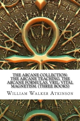 The Arcane Collection: the Arcane Teaching, the Arcane Formulas, Vril: Vital Magnetism. (Three Books)