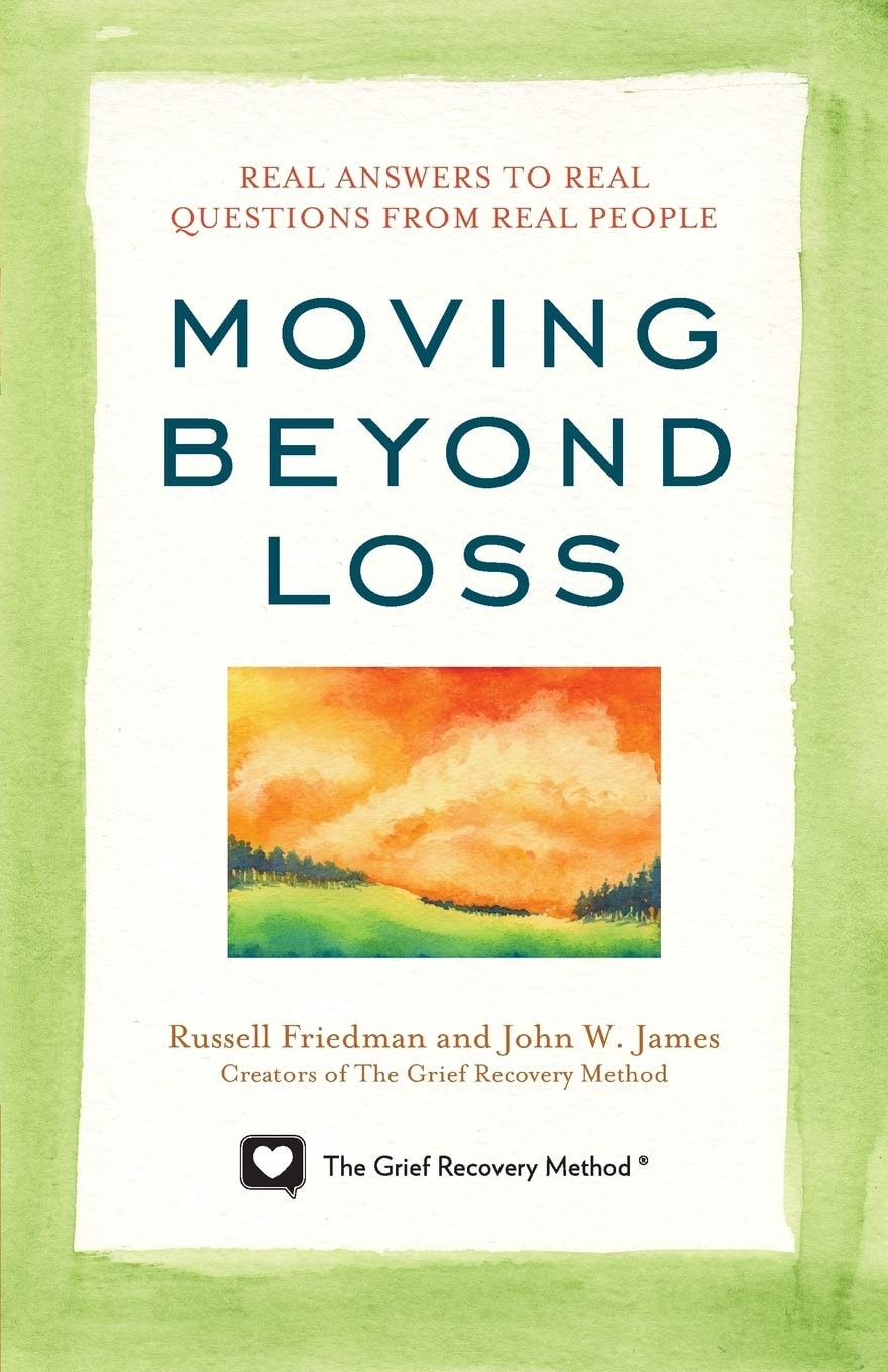 Moving Beyond Loss Real Answers to Real Questions from Real People—Featuring the Proven Actions of The Grief Recovery Method