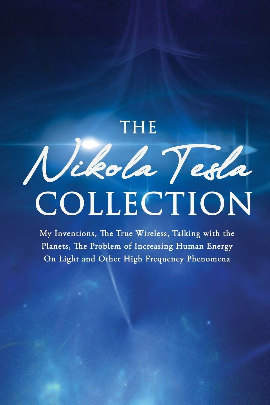 The Nikola Tesla Collection My Inventions, The True Wireless, Talking with the Planets, the Problem of Increasing Human Energy, On Light and Other High Frequency Phenomena