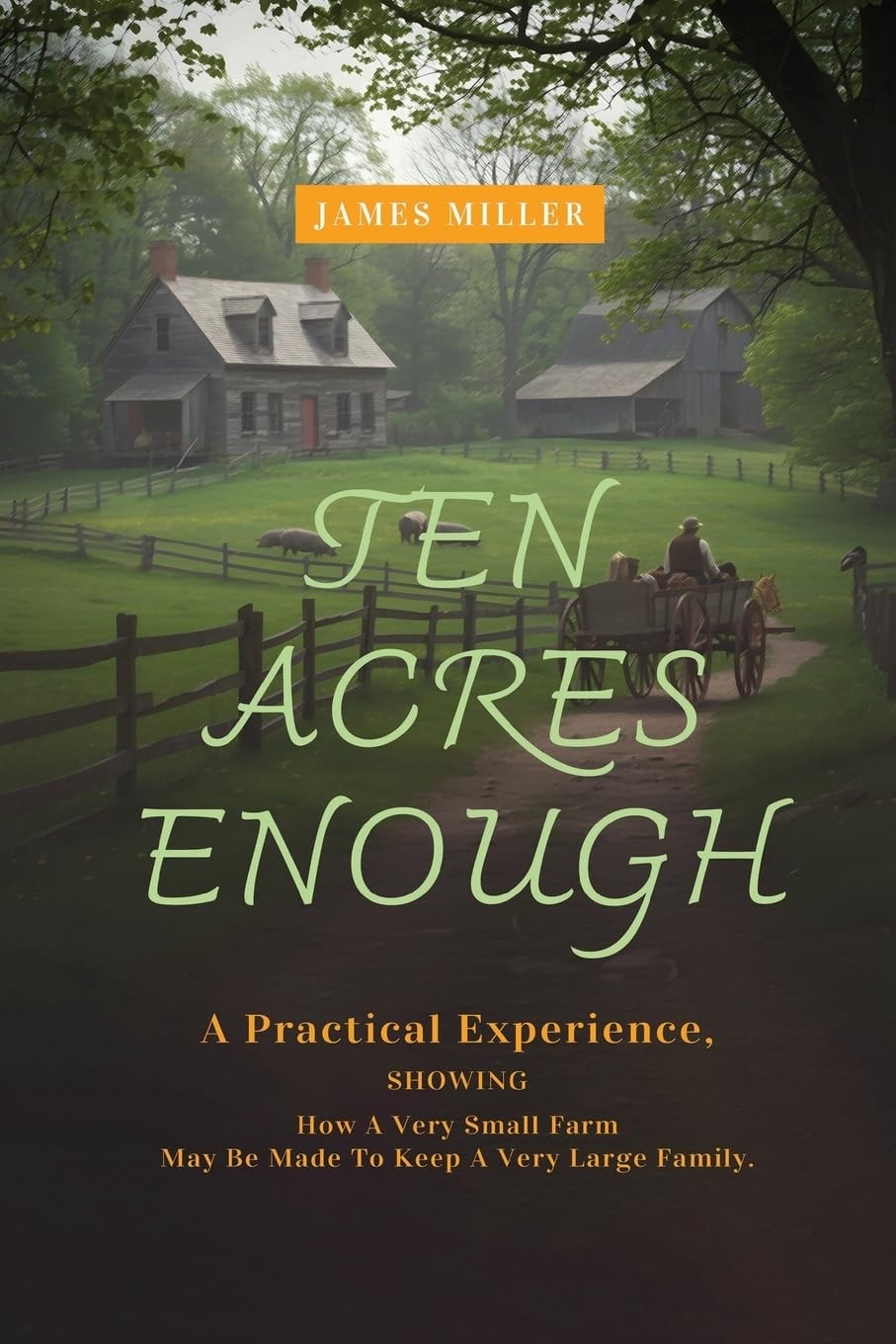 Ten Acres Enough A Homesteading Classic on Self-Sufficiency, Small-Scale Farming, and Debt-Free Living
