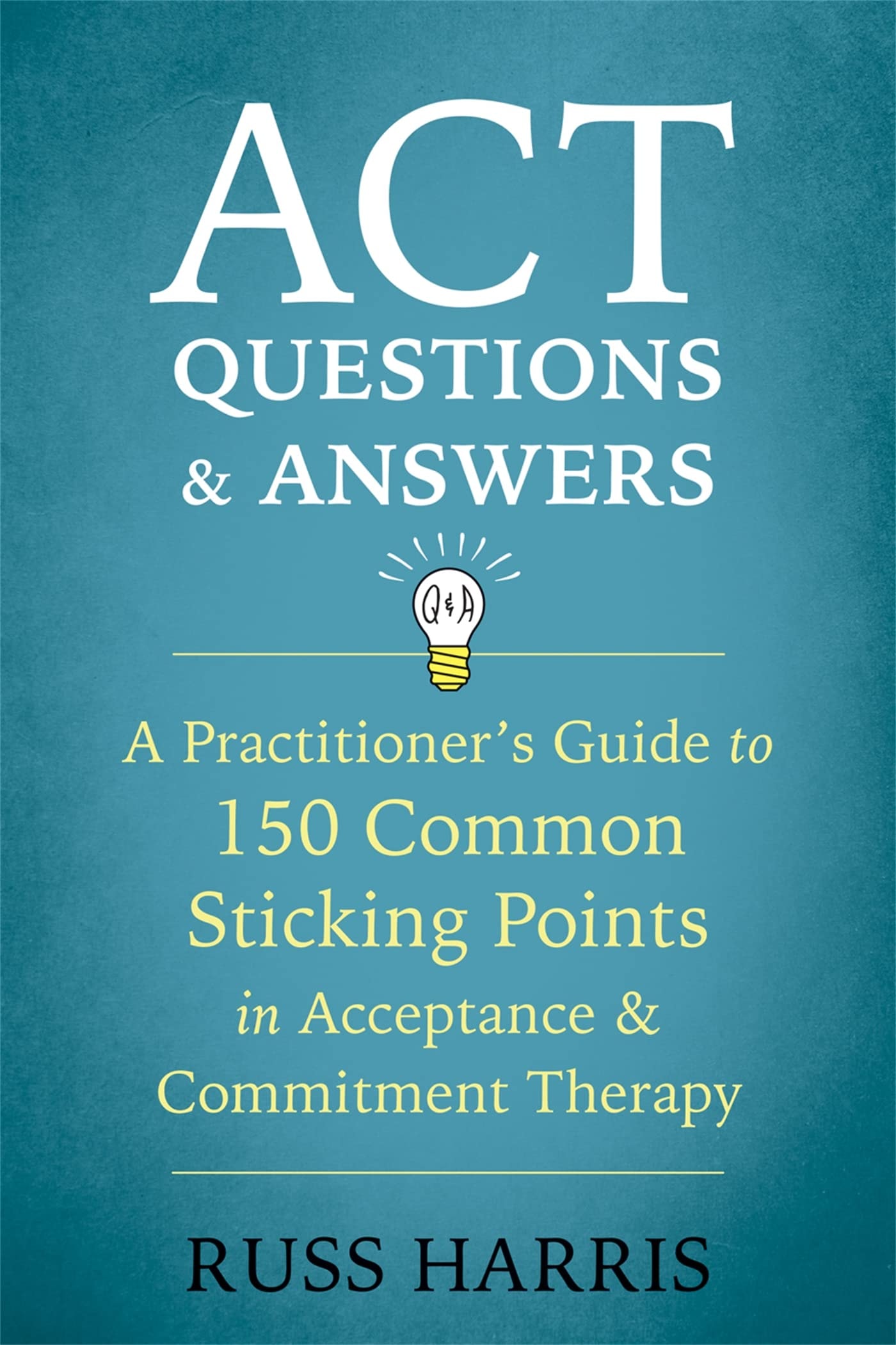 ACT Questions and Answers A Practitioner's Guide to 50 Common Sticking Points in Acceptance and Commitment Therapy